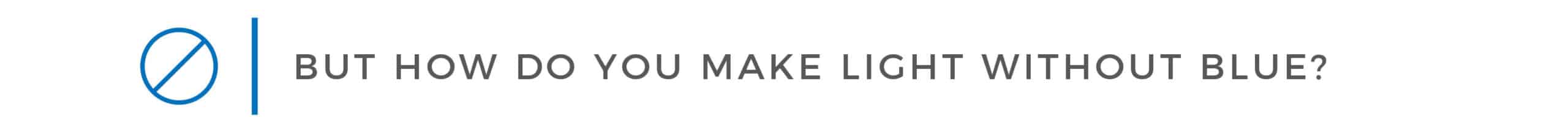 BUT HOW DO YOU MAKE LIGHT WITHOUT BLUE?